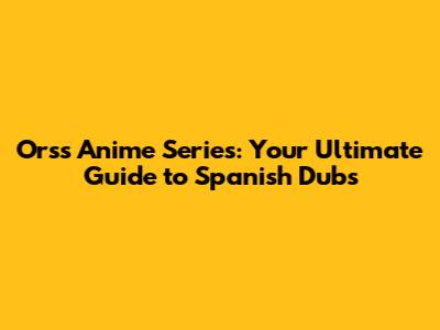 Orss Anime Series: Your Ultimate Guide to Spanish Dubs