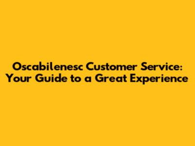 Oscabilenesc Customer Service: Your Guide to a Great Experience