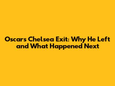 Oscar's Chelsea Exit: Why He Left and What Happened Next