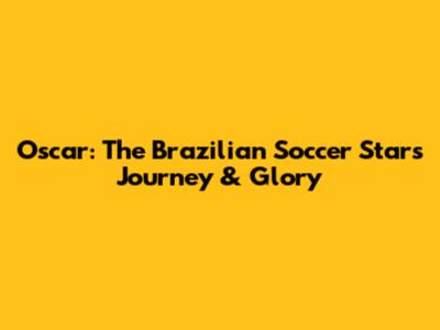 Oscar: The Brazilian Soccer Star's Journey & Glory
