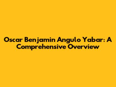 Oscar Benjamin Angulo Yabar: A Comprehensive Overview