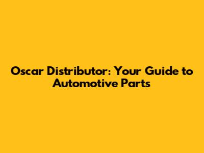 Oscar Distributor: Your Guide to Automotive Parts