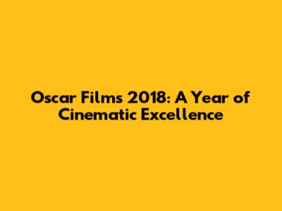 Oscar Films 2018: A Year of Cinematic Excellence