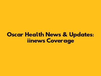 Oscar Health News & Updates: iinews Coverage
