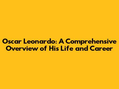 Oscar Leonardo: A Comprehensive Overview of His Life and Career