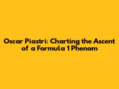 Oscar Piastri: Charting the Ascent of a Formula 1 Phenom