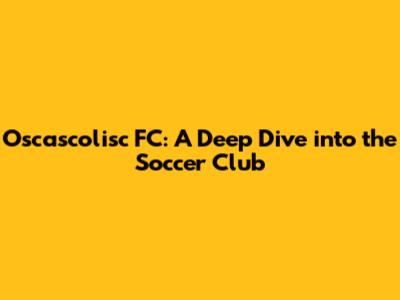 Oscascolisc FC: A Deep Dive into the Soccer Club