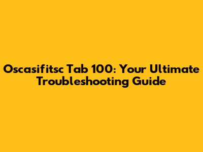 Oscasifitsc Tab 100: Your Ultimate Troubleshooting Guide