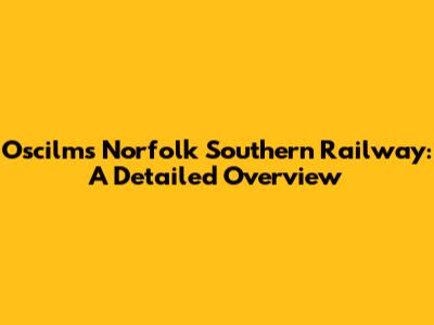 Oscilms Norfolk Southern Railway: A Detailed Overview