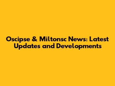Oscipse & Miltonsc News: Latest Updates and Developments