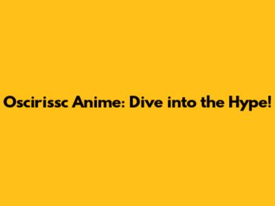 Oscirissc Anime: Dive into the Hype!