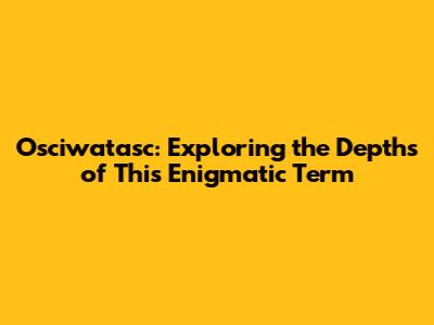 Osciwatasc: Exploring the Depths of This Enigmatic Term