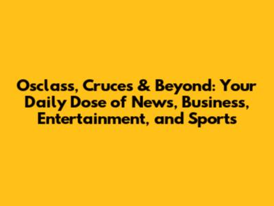 Osclass, Cruces & Beyond: Your Daily Dose of News, Business, Entertainment, and Sports