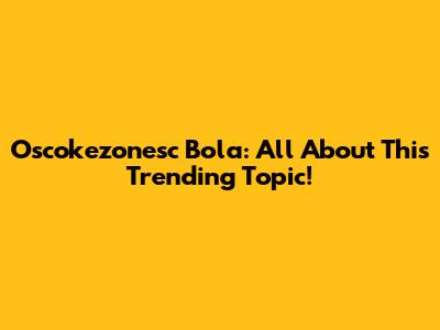 Oscokezonesc Bola: All About This Trending Topic!
