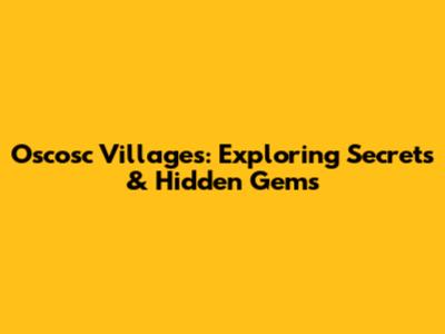 Oscosc Villages: Exploring Secrets & Hidden Gems
