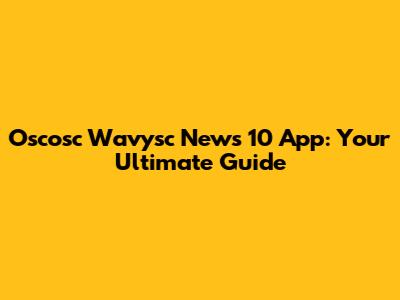 Oscosc Wavysc News 10 App: Your Ultimate Guide