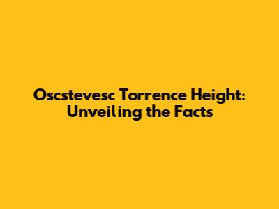 Oscstevesc Torrence Height: Unveiling the Facts