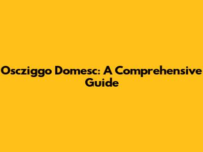 Oscziggo Domesc: A Comprehensive Guide
