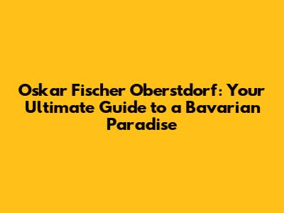 Oskar Fischer Oberstdorf: Your Ultimate Guide to a Bavarian Paradise