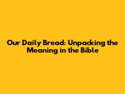 Our Daily Bread: Unpacking the Meaning in the Bible