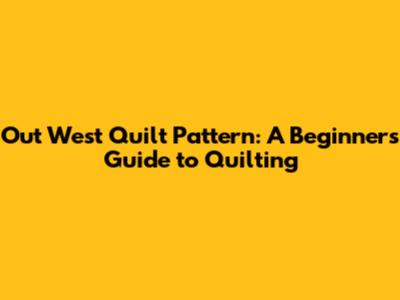 Out West Quilt Pattern: A Beginner's Guide to Quilting