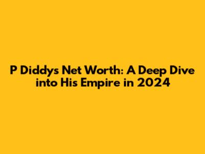 P Diddy's Net Worth: A Deep Dive into His Empire in 2024