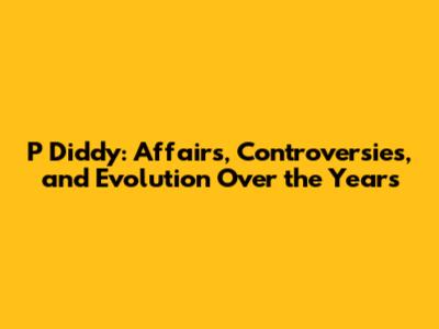 P Diddy: Affairs, Controversies, and Evolution Over the Years