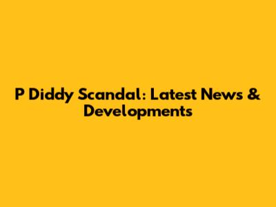 P Diddy Scandal: Latest News & Developments