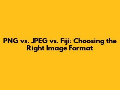 PNG vs. JPEG vs. Fiji: Choosing the Right Image Format