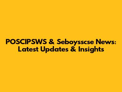 POSCIPSWS & Seboysscse News: Latest Updates & Insights