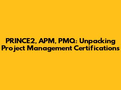 PRINCE2, APM, PMQ: Unpacking Project Management Certifications