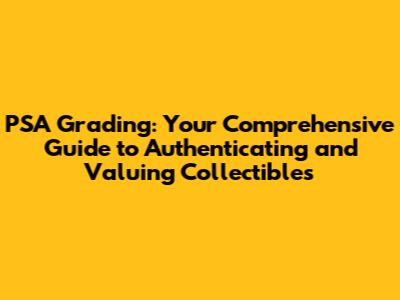 PSA Grading: Your Comprehensive Guide to Authenticating and Valuing Collectibles