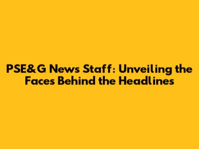 PSE&G News Staff: Unveiling the Faces Behind the Headlines