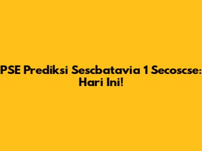 PSE Prediksi Sescbatavia 1 Secoscse: Hari Ini!