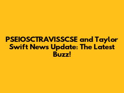 PSEIOSCTRAVISSCSE and Taylor Swift News Update: The Latest Buzz!