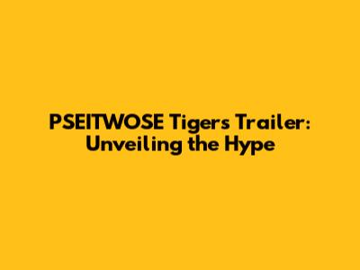 PSEITWOSE Tigers Trailer: Unveiling the Hype