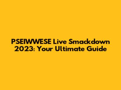PSEIWWESE Live Smackdown 2023: Your Ultimate Guide