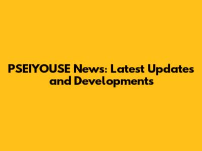 PSEIYOUSE News: Latest Updates and Developments