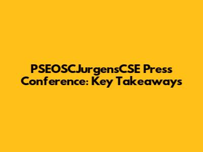 PSEOSCJurgensCSE Press Conference: Key Takeaways