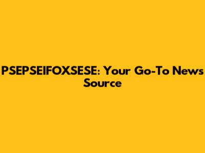 PSEPSEIFOXSESE: Your Go-To News Source