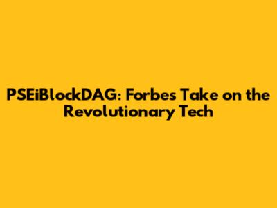 PSEiBlockDAG: Forbes' Take on the Revolutionary Tech