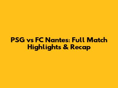 PSG vs FC Nantes: Full Match Highlights & Recap