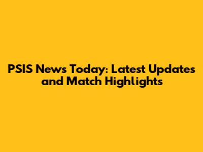 PSIS News Today: Latest Updates and Match Highlights