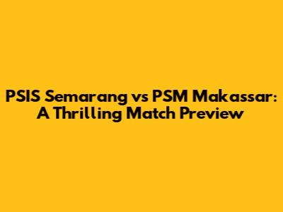 PSIS Semarang vs PSM Makassar: A Thrilling Match Preview
