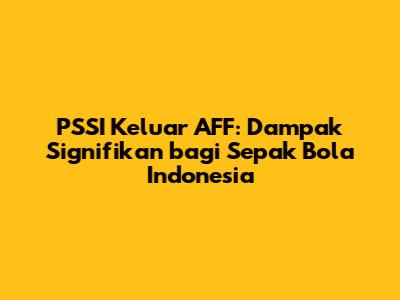 PSSI Keluar AFF: Dampak Signifikan bagi Sepak Bola Indonesia