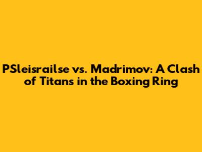 PSleisrailse vs. Madrimov: A Clash of Titans in the Boxing Ring