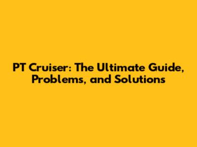 PT Cruiser: The Ultimate Guide, Problems, and Solutions