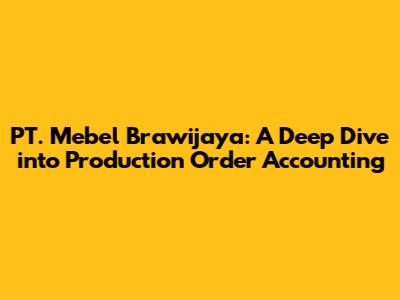 PT. Mebel Brawijaya: A Deep Dive into Production Order Accounting