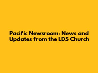 Pacific Newsroom: News and Updates from the LDS Church