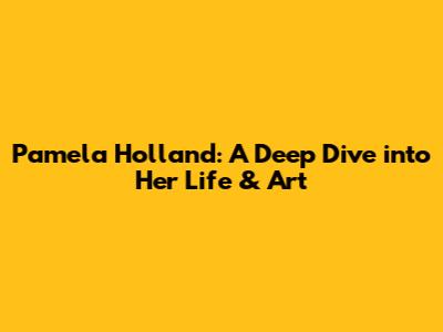 Pamela Holland: A Deep Dive into Her Life & Art